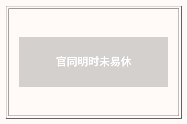 官同明时未易休