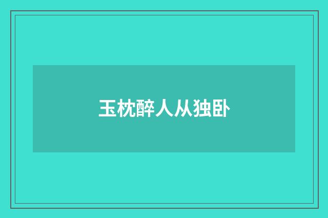 玉枕醉人从独卧