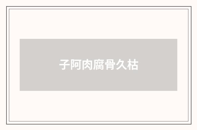 子阿肉腐骨久枯
