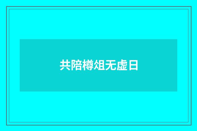 共陪樽俎无虚日