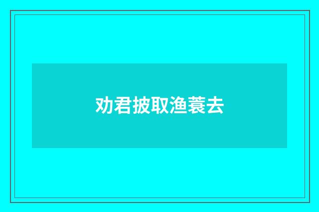 劝君披取渔蓑去