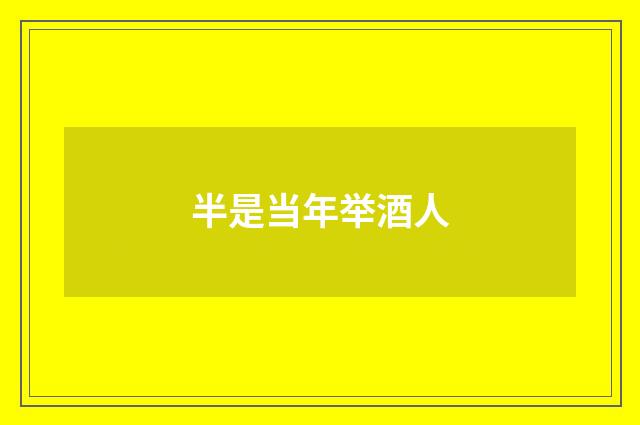 半是当年举酒人