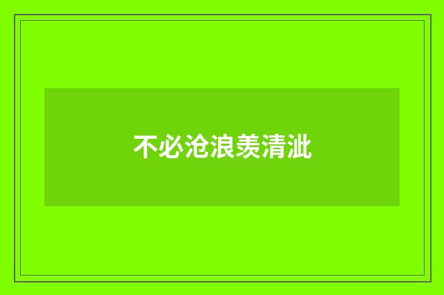 不必沧浪羡清泚