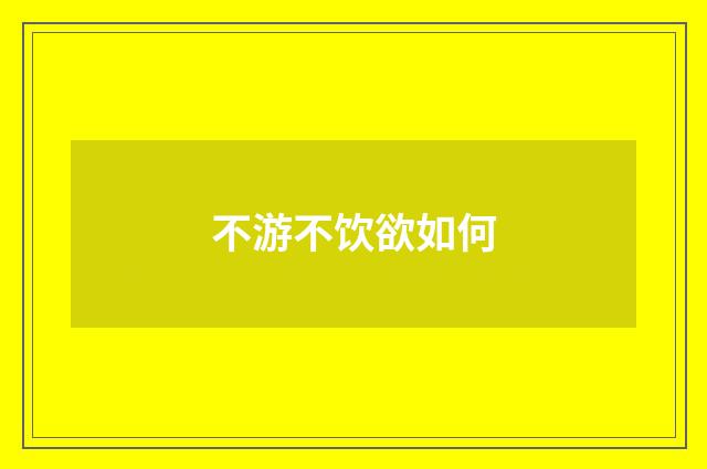 不游不饮欲如何