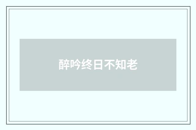 醉吟终日不知老