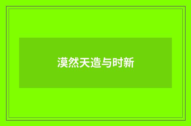 漠然天造与时新