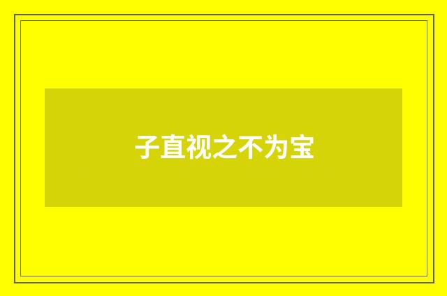 子直视之不为宝