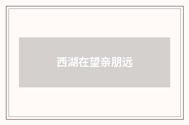 西湖在望亲朋远