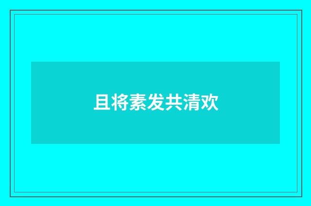 且将素发共清欢