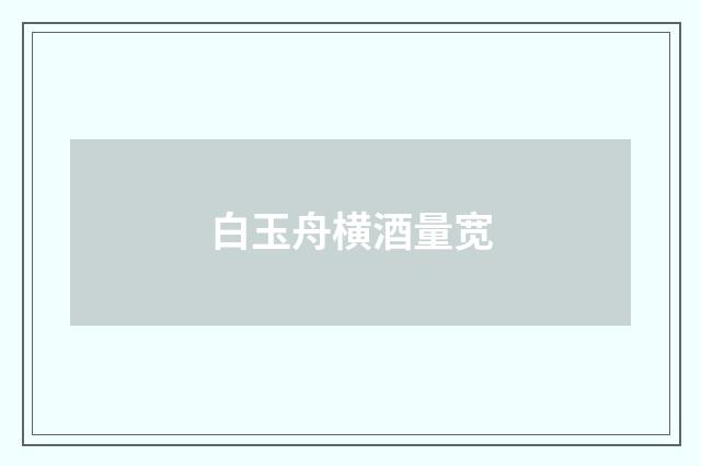白玉舟横酒量宽