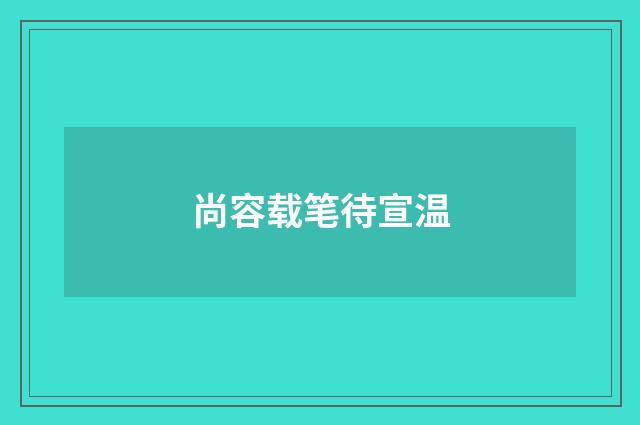 尚容载笔待宣温