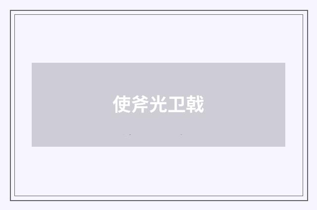 使斧光卫戟
