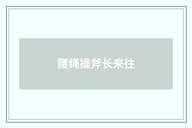 腰绳操斧长来往