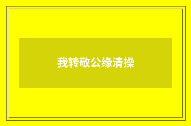 我转敬公缘清操