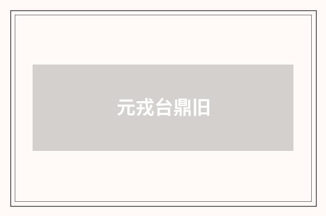 元戎台鼎旧