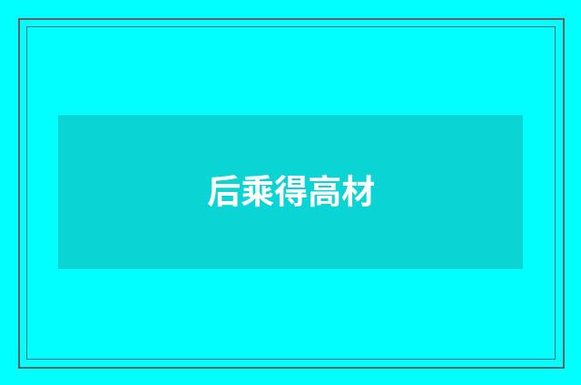 后乘得高材