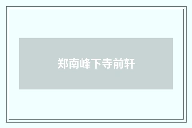 郑南峰下寺前轩