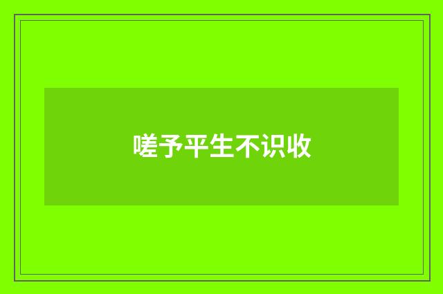 嗟予平生不识收