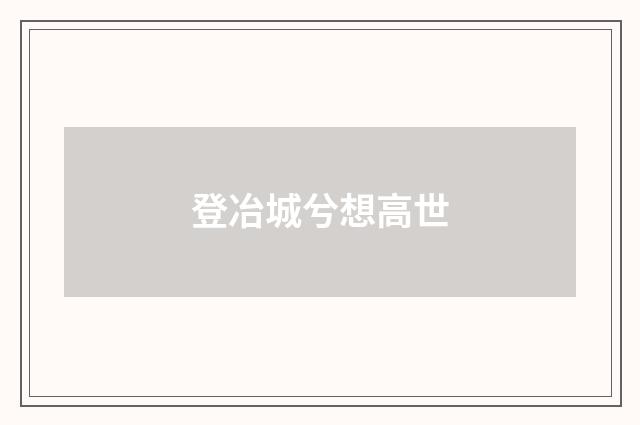 登冶城兮想高世