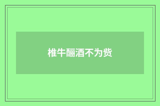 椎牛酾酒不为赀