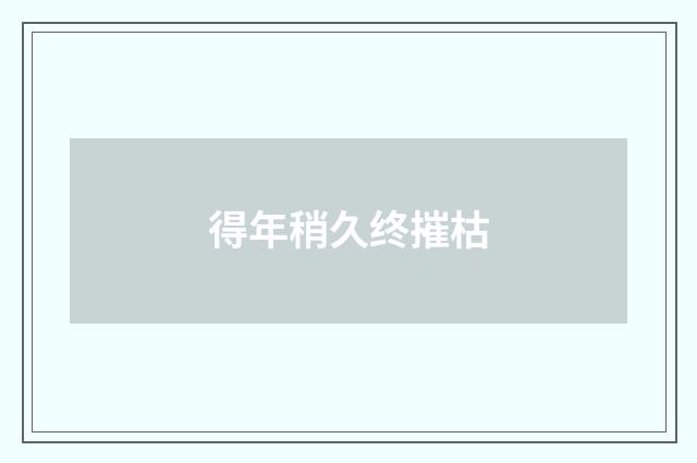 得年稍久终摧枯
