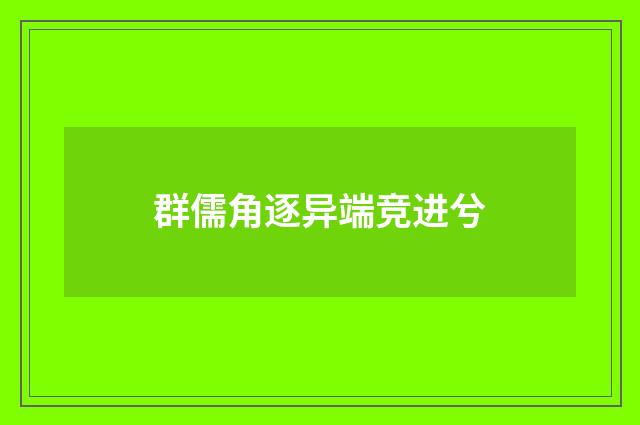 群儒角逐异端竞进兮