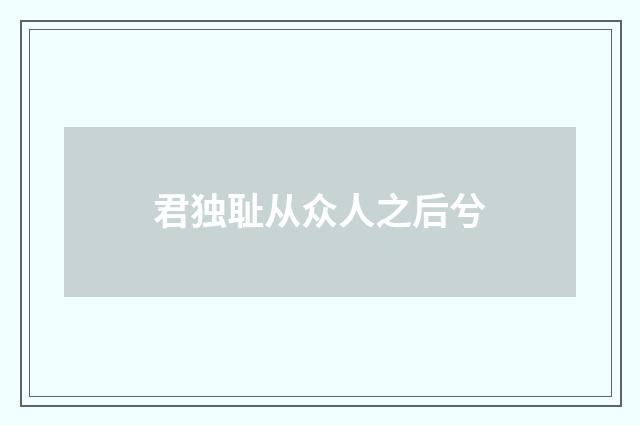 君独耻从众人之后兮