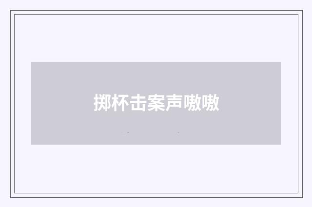 掷杯击案声嗷嗷