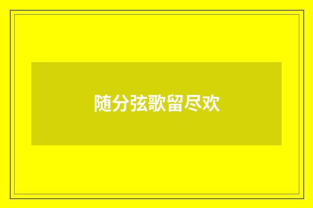 随分弦歌留尽欢