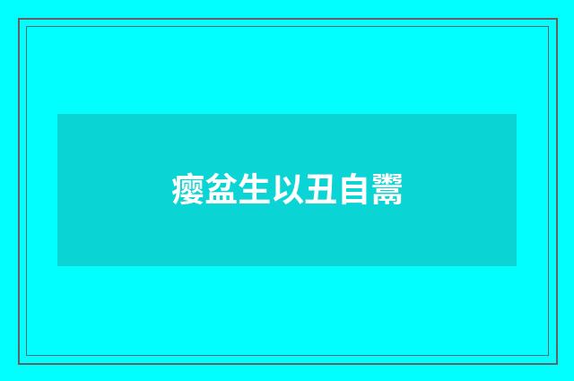 瘿盆生以丑自鬻