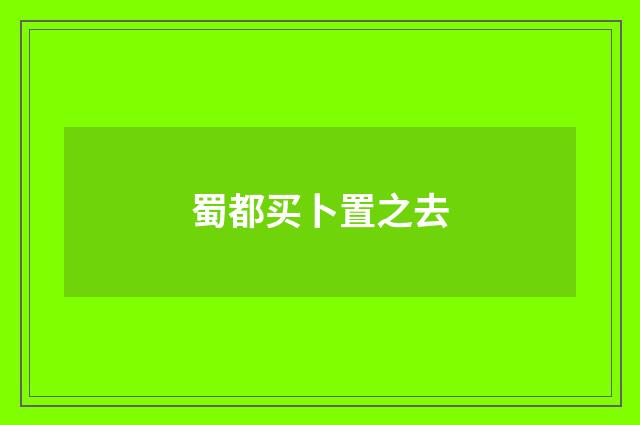 蜀都买卜置之去