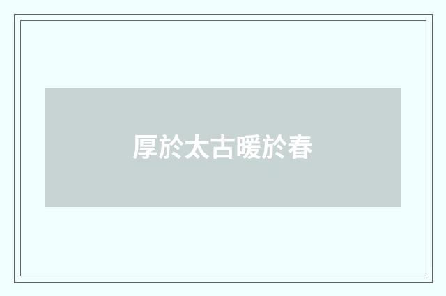 厚於太古暖於春