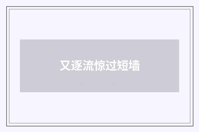 又逐流惊过短墙