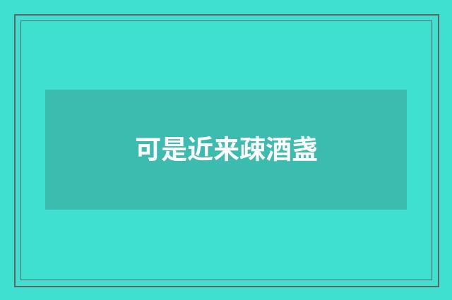 可是近来疎酒盏