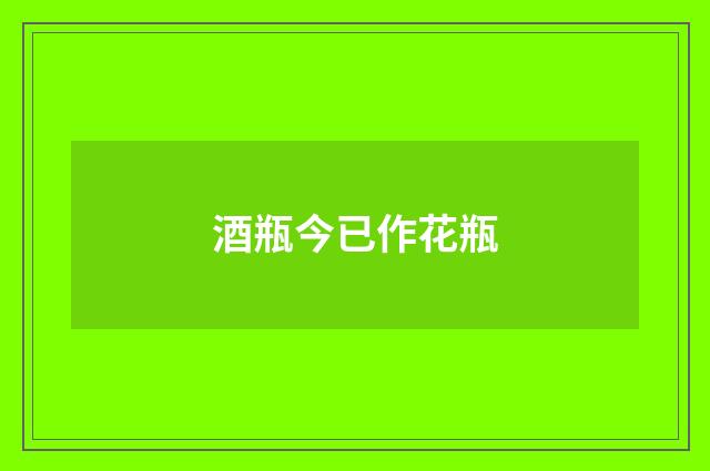 酒瓶今已作花瓶
