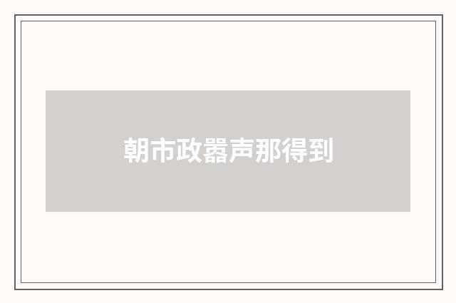 朝市政嚣声那得到