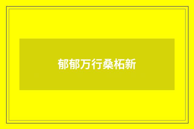 郁郁万行桑柘新