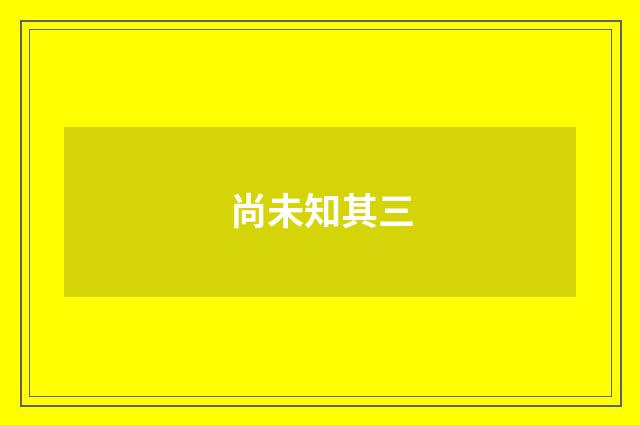 尚未知其三