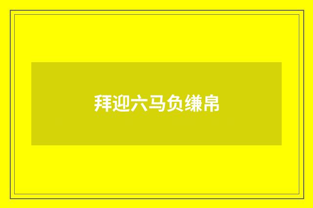拜迎六马负缣帛