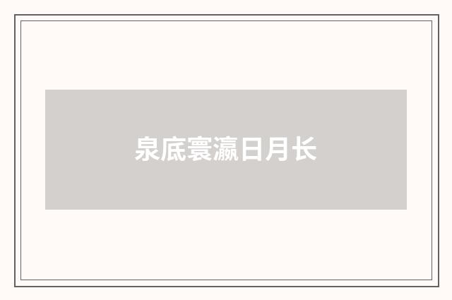 泉底寰瀛日月长