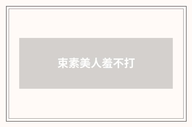 束素美人羞不打