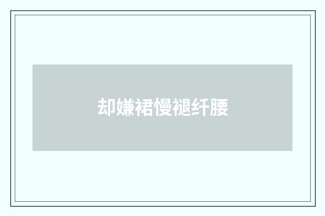 却嫌裙慢褪纤腰
