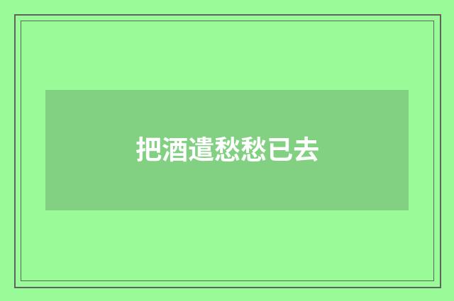 把酒遣愁愁已去