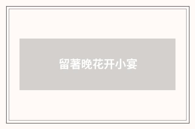 留著晚花开小宴