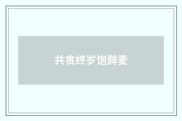 共贪终岁饱麰麦