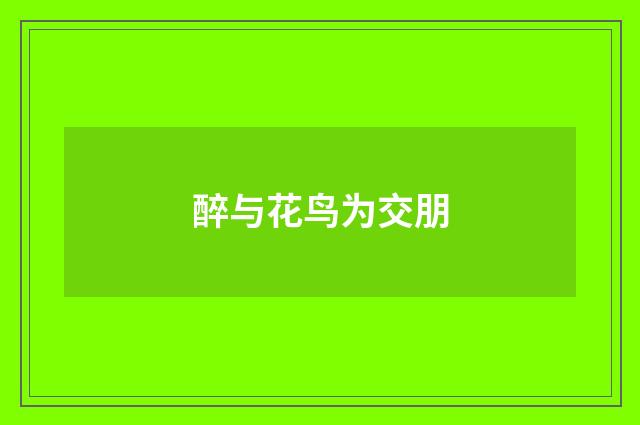 醉与花鸟为交朋
