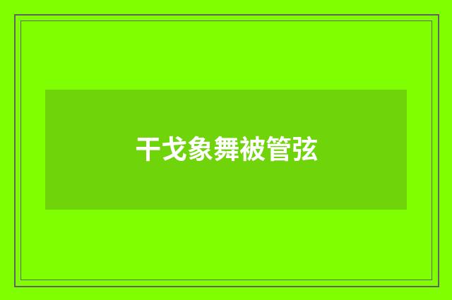 干戈象舞被管弦