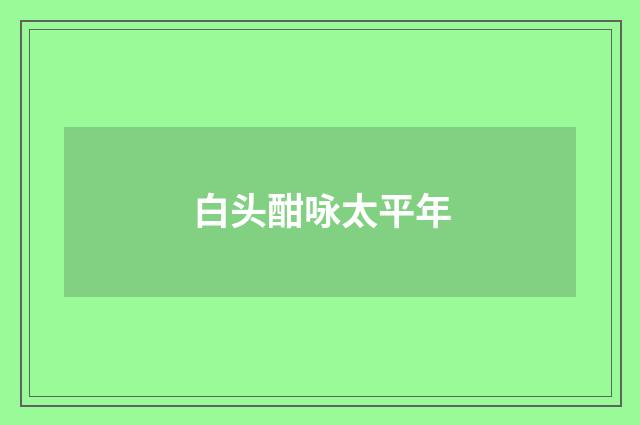 白头酣咏太平年