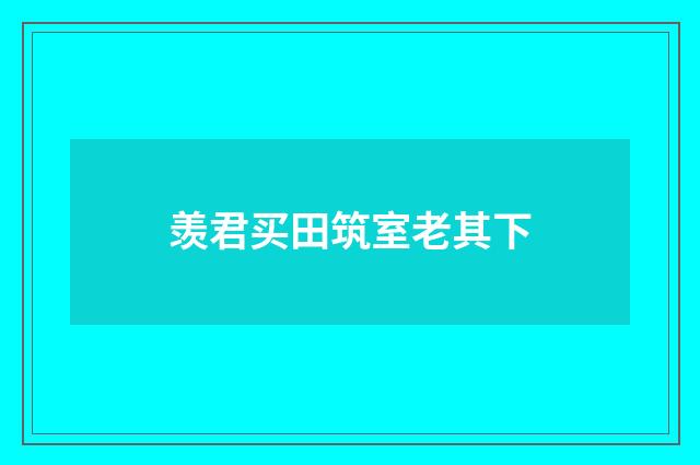 羡君买田筑室老其下