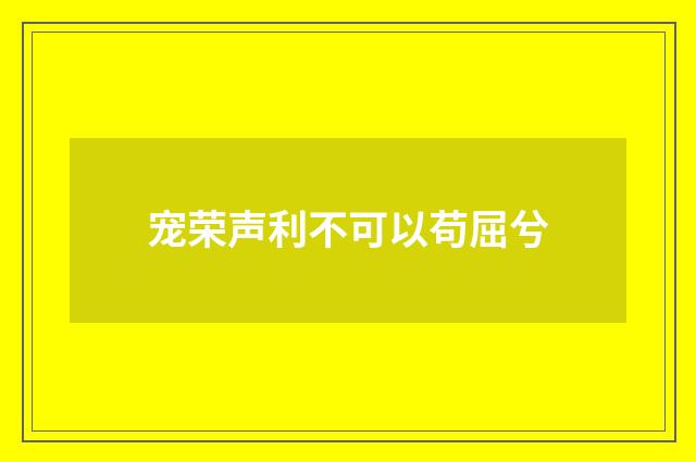 宠荣声利不可以苟屈兮